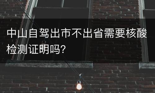 中山自驾出市不出省需要核酸检测证明吗？