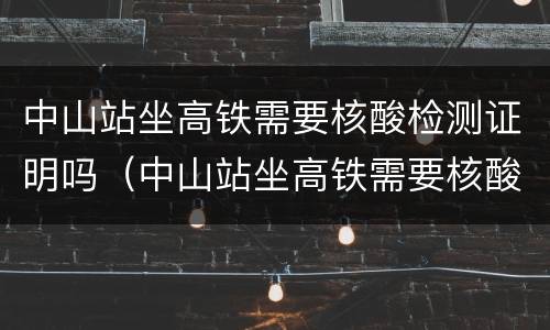中山站坐高铁需要核酸检测证明吗（中山站坐高铁需要核酸检测证明吗）