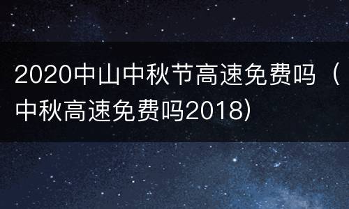 2020中山中秋节高速免费吗（中秋高速免费吗2018）