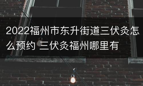 2022福州市东升街道三伏灸怎么预约 三伏灸福州哪里有