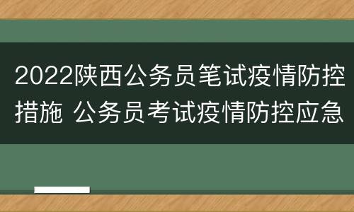 2022陕西公务员笔试疫情防控措施 公务员考试疫情防控应急预案