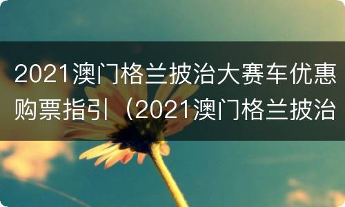 2021澳门格兰披治大赛车优惠购票指引（2021澳门格兰披治大赛车门票）