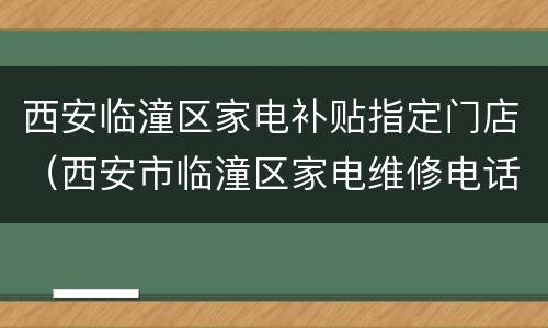 西安临潼区家电补贴指定门店（西安市临潼区家电维修电话）