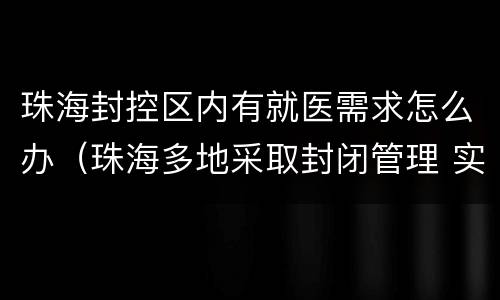 珠海封控区内有就医需求怎么办（珠海多地采取封闭管理 实行封闭隔离）