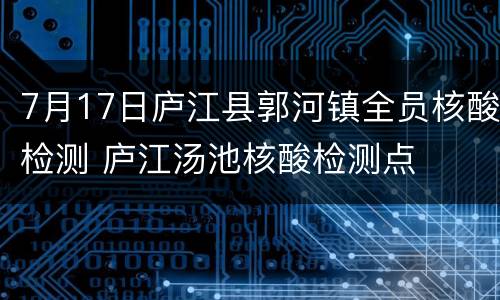7月17日庐江县郭河镇全员核酸检测 庐江汤池核酸检测点