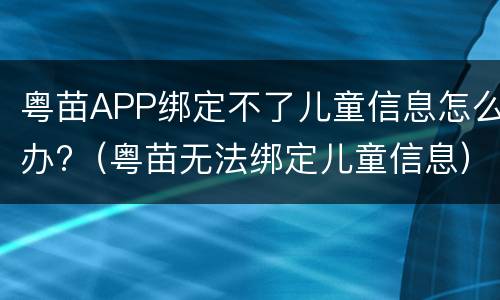 粤苗APP绑定不了儿童信息怎么办?（粤苗无法绑定儿童信息）