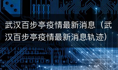武汉百步亭疫情最新消息（武汉百步亭疫情最新消息轨迹）