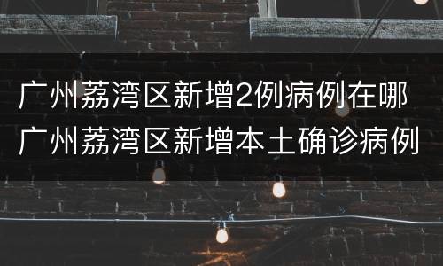 广州荔湾区新增2例病例在哪 广州荔湾区新增本土确诊病例
