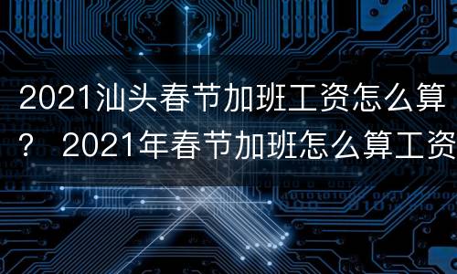 2021汕头春节加班工资怎么算？ 2021年春节加班怎么算工资