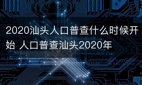 2020汕头人口普查什么时候开始 人口普查汕头2020年