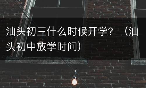 汕头初三什么时候开学？（汕头初中放学时间）