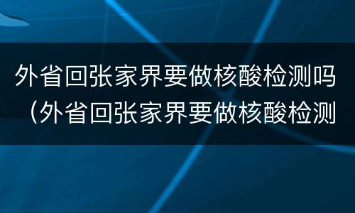 外省回张家界要做核酸检测吗（外省回张家界要做核酸检测吗现在）