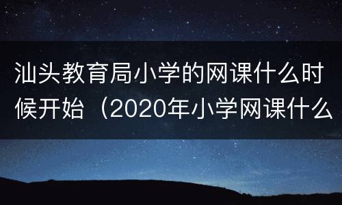 汕头教育局小学的网课什么时候开始（2020年小学网课什么时候开始）
