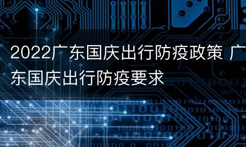 2022广东国庆出行防疫政策 广东国庆出行防疫要求