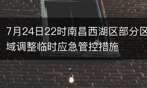 7月24日22时南昌西湖区部分区域调整临时应急管控措施