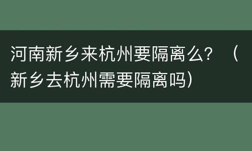 河南新乡来杭州要隔离么？（新乡去杭州需要隔离吗）