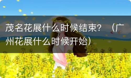 茂名花展什么时候结束？（广州花展什么时候开始）