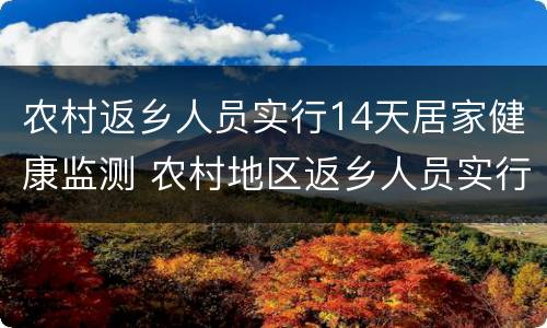 农村返乡人员实行14天居家健康监测 农村地区返乡人员实行14天居家健康监测