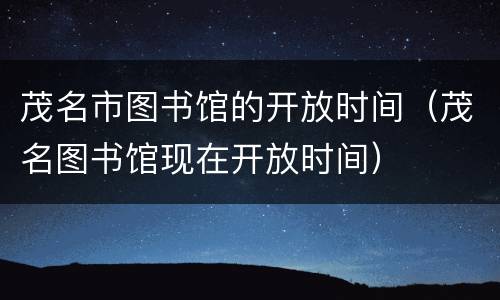 茂名市图书馆的开放时间（茂名图书馆现在开放时间）