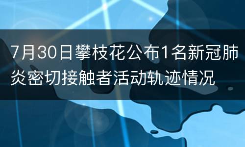 7月30日攀枝花公布1名新冠肺炎密切接触者活动轨迹情况