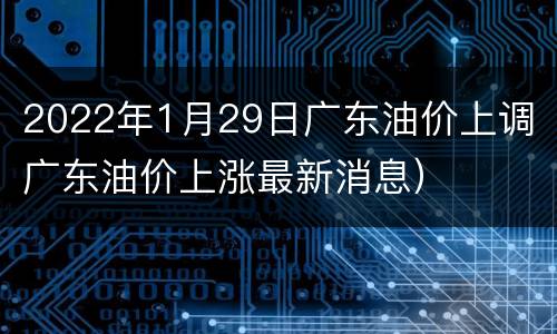 2022年1月29日广东油价上调（广东油价上涨最新消息）