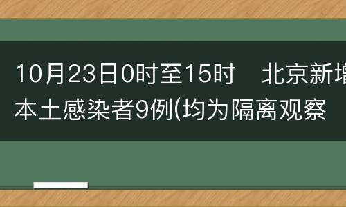 10月23日0时至15时​北京新增本土感染者9例(均为隔离观察人员)
