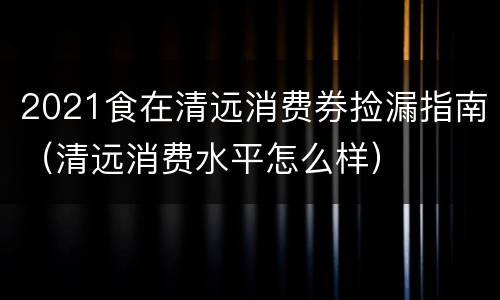 2021食在清远消费券捡漏指南（清远消费水平怎么样）