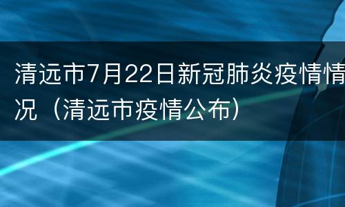 清远市7月22日新冠肺炎疫情情况（清远市疫情公布）