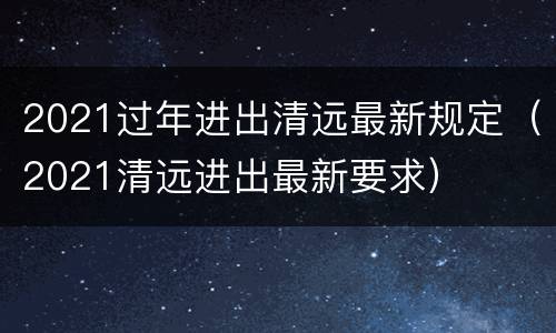 2021过年进出清远最新规定（2021清远进出最新要求）