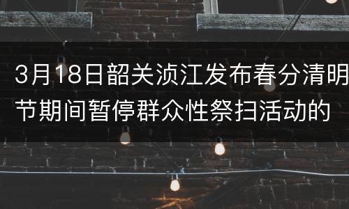 3月18日韶关浈江发布春分清明节期间暂停群众性祭扫活动的通告