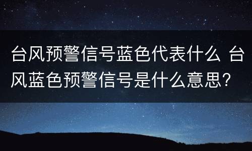 台风预警信号蓝色代表什么 台风蓝色预警信号是什么意思?