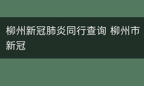 柳州新冠肺炎同行查询 柳州市新冠