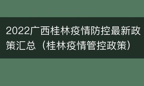 2022广西桂林疫情防控最新政策汇总（桂林疫情管控政策）