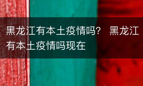 黑龙江有本土疫情吗？ 黑龙江有本土疫情吗现在