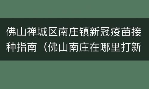 佛山禅城区南庄镇新冠疫苗接种指南（佛山南庄在哪里打新冠疫苗）