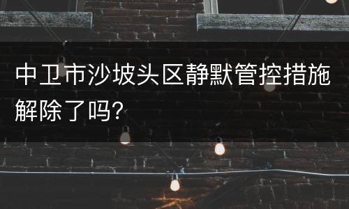 中卫市沙坡头区静默管控措施解除了吗？