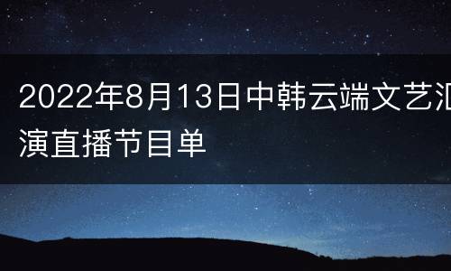 2022年8月13日中韩云端文艺汇演直播节目单