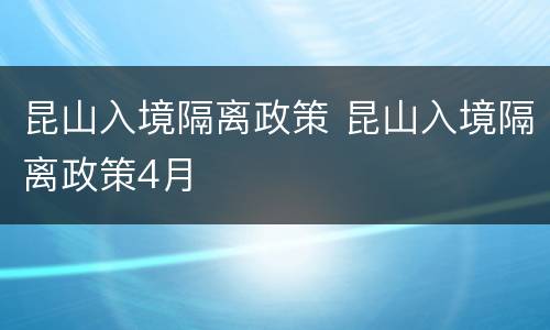昆山入境隔离政策 昆山入境隔离政策4月