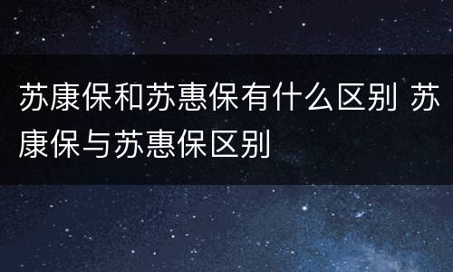 苏康保和苏惠保有什么区别 苏康保与苏惠保区别