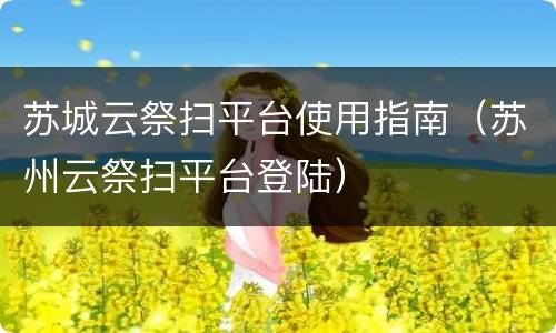 苏城云祭扫平台使用指南（苏州云祭扫平台登陆）
