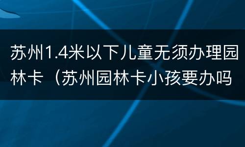 苏州1.4米以下儿童无须办理园林卡（苏州园林卡小孩要办吗）