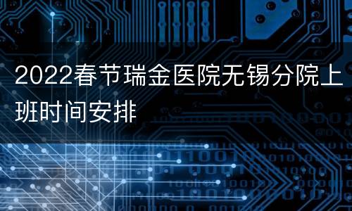 2022春节瑞金医院无锡分院上班时间安排