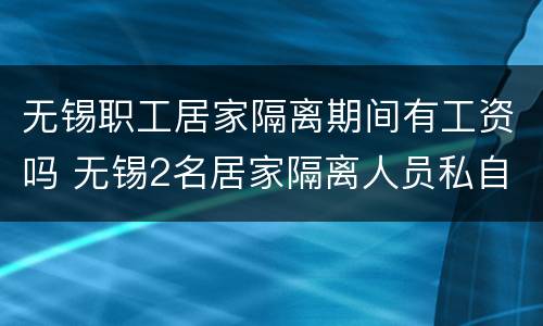 无锡职工居家隔离期间有工资吗 无锡2名居家隔离人员私自外出 多人被追责