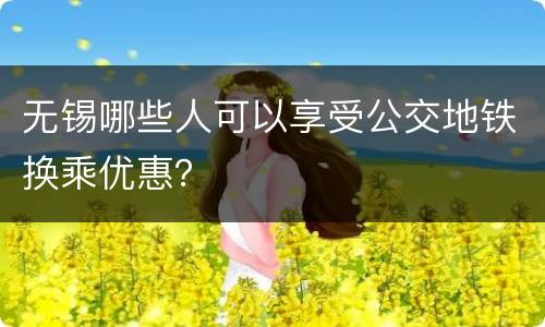无锡哪些人可以享受公交地铁换乘优惠？