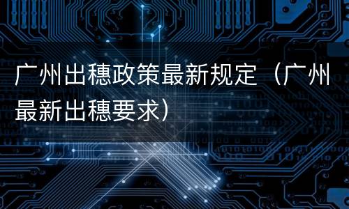 广州出穗政策最新规定（广州最新出穗要求）