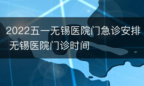 2022五一无锡医院门急诊安排 无锡医院门诊时间