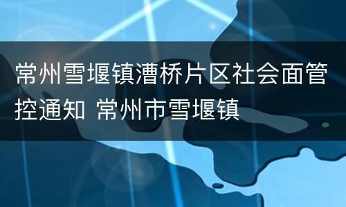 常州雪堰镇漕桥片区社会面管控通知 常州市雪堰镇