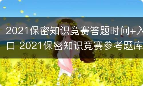 2021保密知识竞赛答题时间+入口 2021保密知识竞赛参考题库