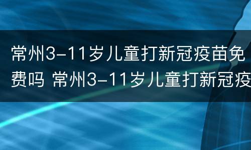 常州3-11岁儿童打新冠疫苗免费吗 常州3-11岁儿童打新冠疫苗免费吗