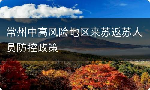 常州中高风险地区来苏返苏人员防控政策